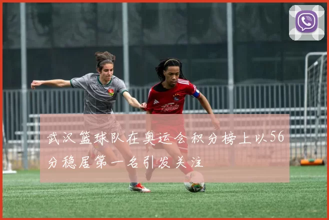 武汉篮球队在奥运会积分榜上以56分稳居第一名引发关注