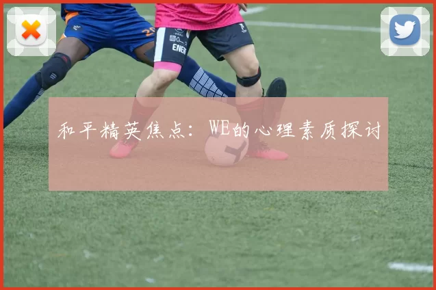 和平精英焦点：WE的心理素质探讨