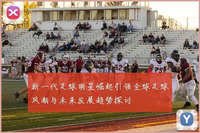 新一代足球明星崛起引领全球足球风潮与未来发展趋势探讨