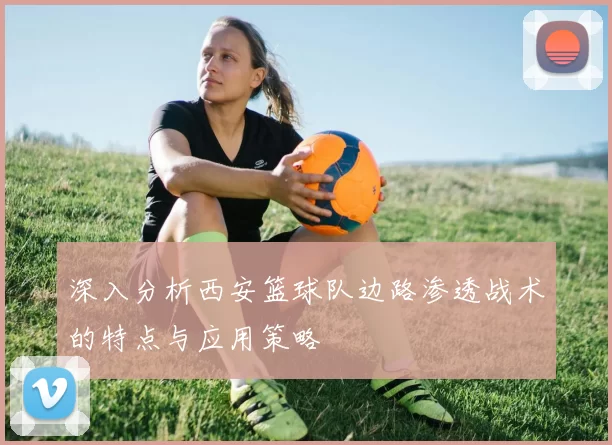 深入分析西安篮球队边路渗透战术的特点与应用策略