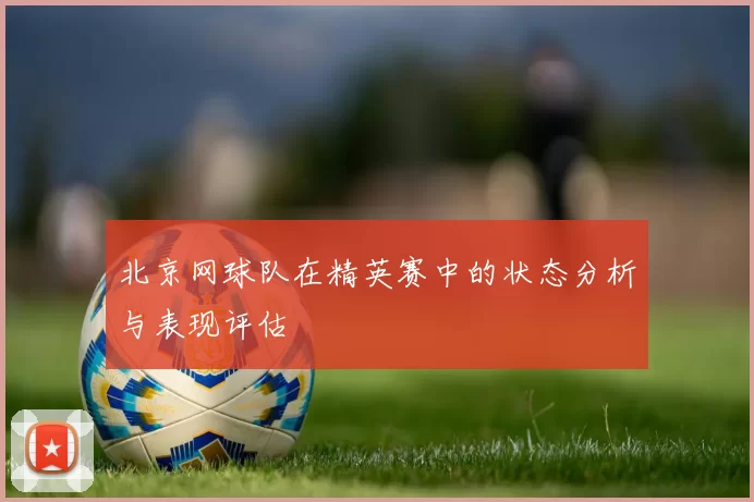 北京网球队在精英赛中的状态分析与表现评估