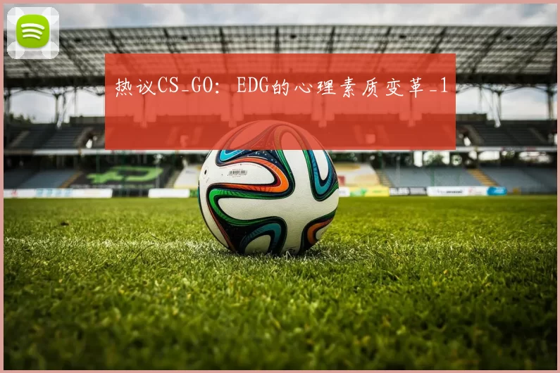 热议CS_GO：EDG的心理素质变革_1