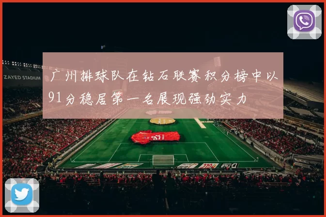 广州排球队在钻石联赛积分榜中以91分稳居第一名展现强劲实力