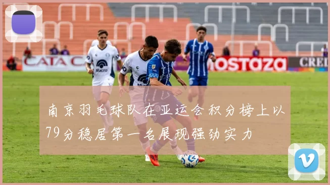 南京羽毛球队在亚运会积分榜上以79分稳居第一名展现强劲实力