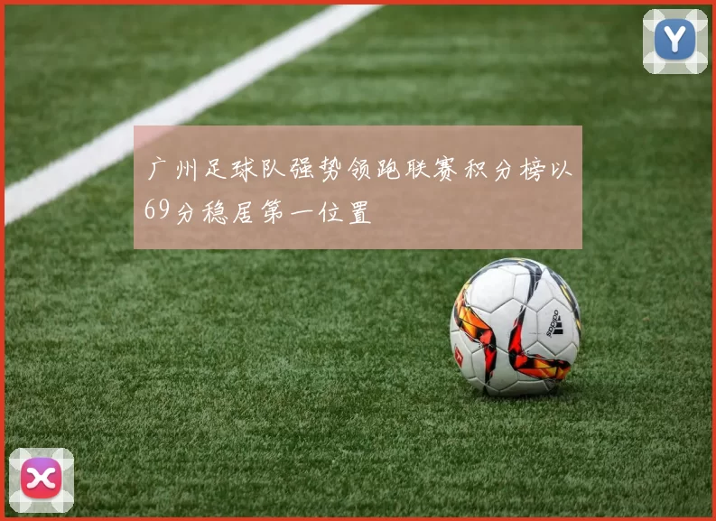 广州足球队强势领跑联赛积分榜以69分稳居第一位置