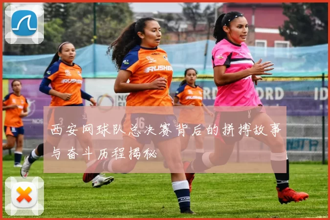西安网球队总决赛背后的拼搏故事与奋斗历程揭秘