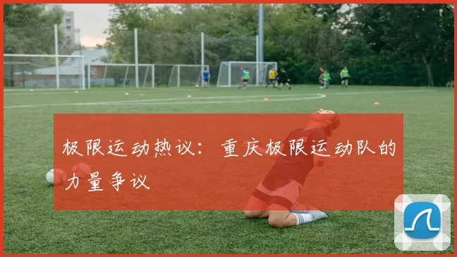 极限运动热议：重庆极限运动队的力量争议