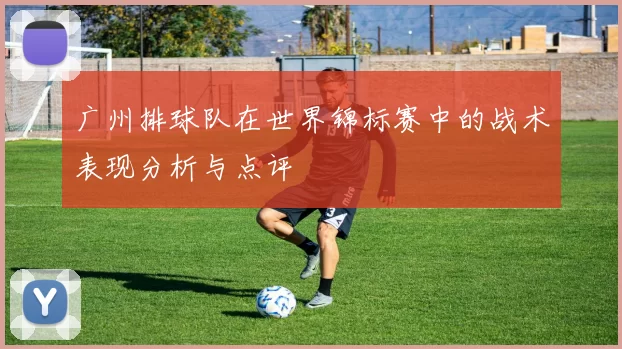 广州排球队在世界锦标赛中的战术表现分析与点评